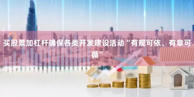 买股票加杠杆确保各类开发建设活动“有规可依、有章可循”