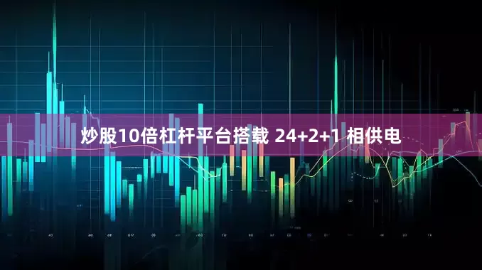 炒股10倍杠杆平台搭载 24+2+1 相供电
