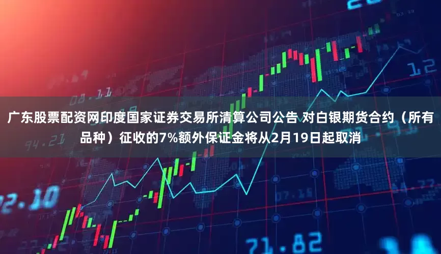 广东股票配资网印度国家证券交易所清算公司公告 对白银期货合约（所有品种）征收的7%额外保证金将从2月19日起取消