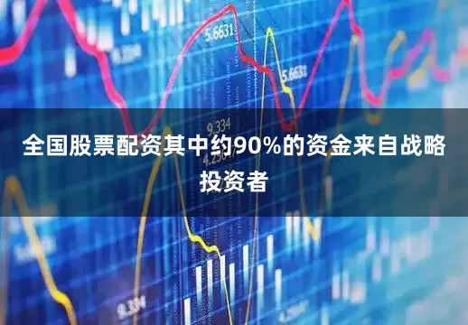 全国股票配资其中约90%的资金来自战略投资者