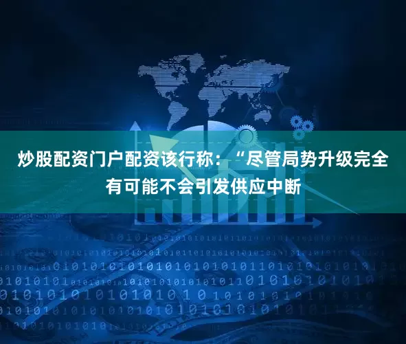 炒股配资门户配资该行称：“尽管局势升级完全有可能不会引发供应中断