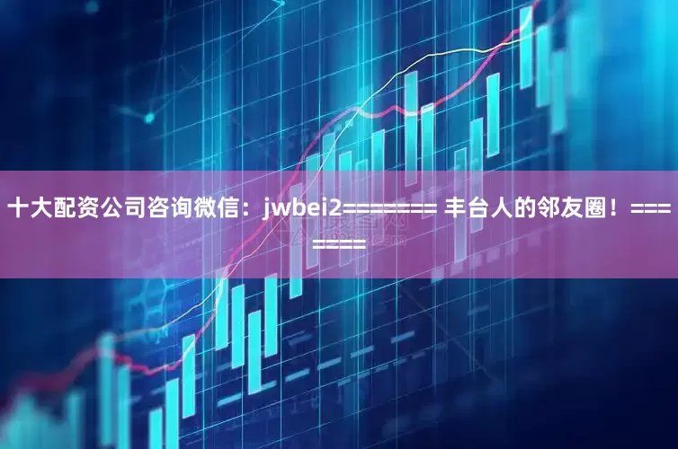 十大配资公司咨询微信：jwbei2======= 丰台人的邻友圈！=======
