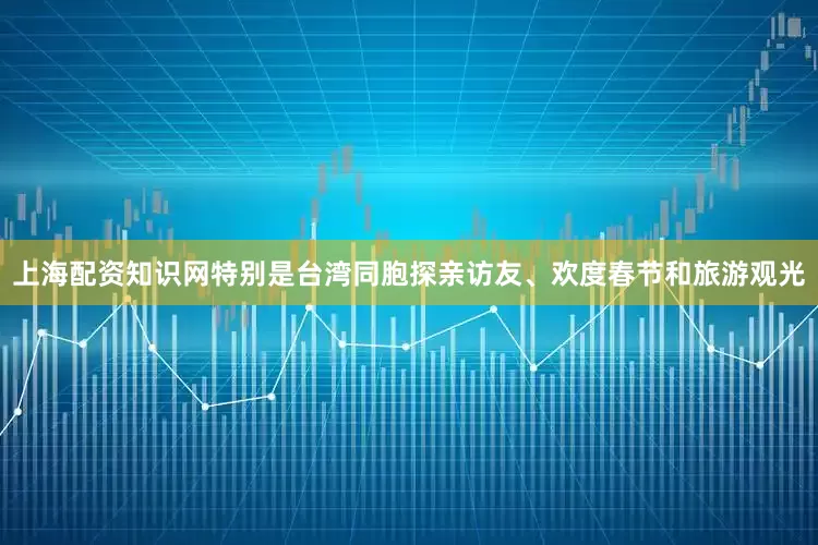 上海配资知识网特别是台湾同胞探亲访友、欢度春节和旅游观光