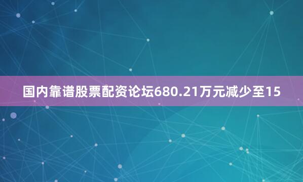 国内靠谱股票配资论坛680.21万元减少至15