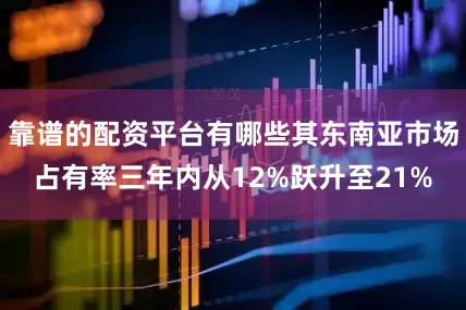 靠谱的配资平台有哪些其东南亚市场占有率三年内从12%跃升至21%