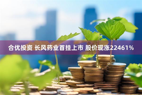 合优投资 长风药业首挂上市 股价现涨22461%