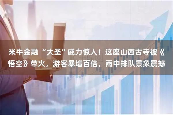 米牛金融 “大圣”威力惊人！这座山西古寺被《悟空》带火，游客暴增百倍，雨中排队景象震撼