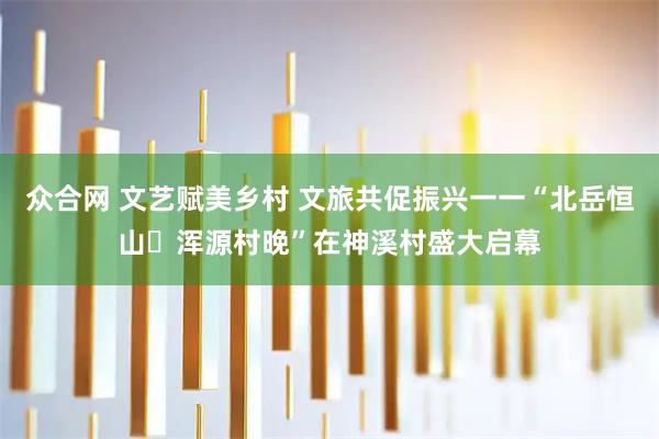 众合网 文艺赋美乡村 文旅共促振兴一一“北岳恒山・浑源村晚”在神溪村盛大启幕