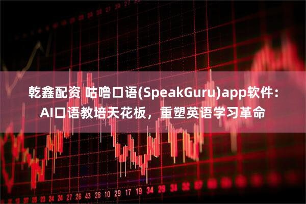 乾鑫配资 咕噜口语(SpeakGuru)app软件：AI口语教培天花板，重塑英语学习革命