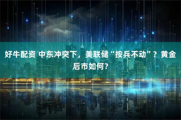 好牛配资 中东冲突下，美联储“按兵不动”？黄金后市如何？