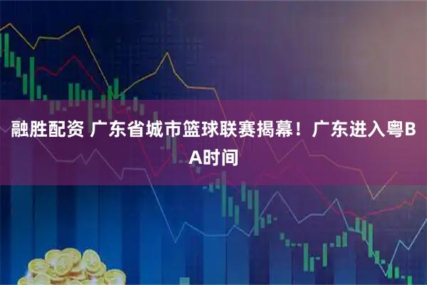 融胜配资 广东省城市篮球联赛揭幕！广东进入粤BA时间