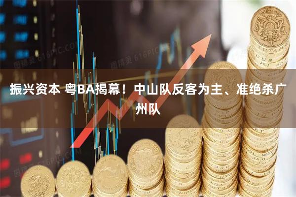 振兴资本 粤BA揭幕！中山队反客为主、准绝杀广州队