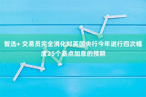 智选+ 交易员完全消化对英国央行今年进行四次幅度25个基点加息的预期