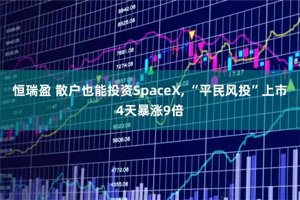 恒瑞盈 散户也能投资SpaceX, “平民风投”上市4天暴涨9倍