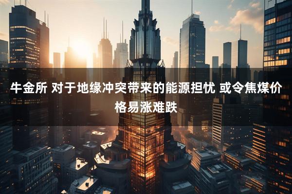 牛金所 对于地缘冲突带来的能源担忧 或令焦煤价格易涨难跌