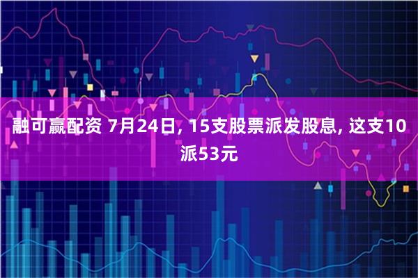 融可赢配资 7月24日, 15支股票派发股息, 这支10派53元