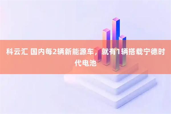科云汇 国内每2辆新能源车，就有1辆搭载宁德时代电池