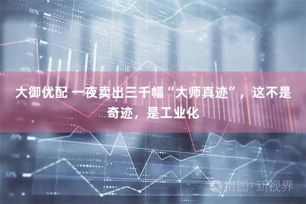 大御优配 一夜卖出三千幅“大师真迹”，这不是奇迹，是工业化