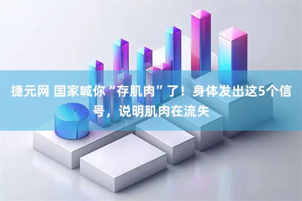 捷元网 国家喊你“存肌肉”了！身体发出这5个信号，说明肌肉在流失