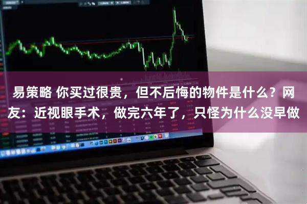 易策略 你买过很贵，但不后悔的物件是什么？网友：近视眼手术，做完六年了，只怪为什么没早做