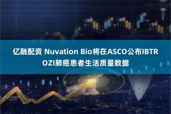 亿融配资 Nuvation Bio将在ASCO公布IBTROZI肺癌患者生活质量数据