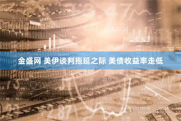 金盛网 美伊谈判拖延之际 美债收益率走低
