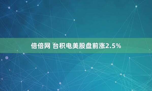 倍倍网 台积电美股盘前涨2.5%