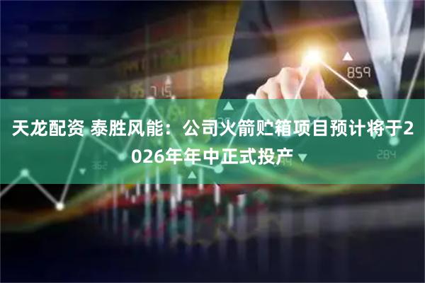 天龙配资 泰胜风能：公司火箭贮箱项目预计将于2026年年中正式投产
