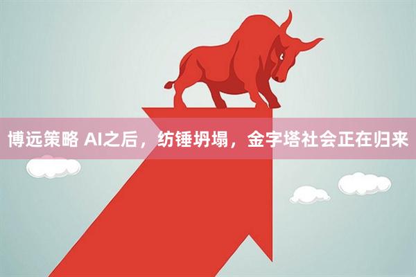 博远策略 AI之后，纺锤坍塌，金字塔社会正在归来