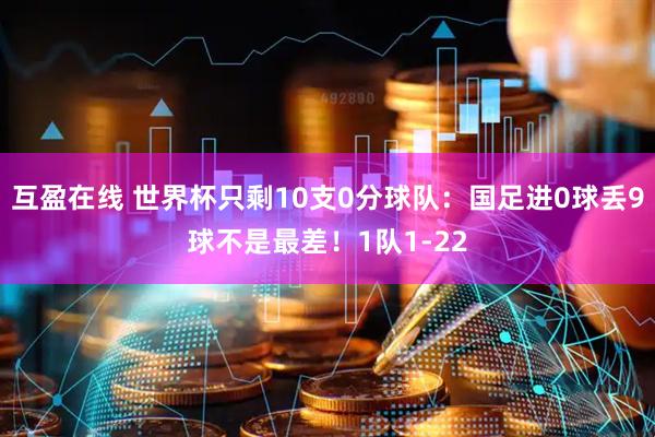 互盈在线 世界杯只剩10支0分球队：国足进0球丢9球不是最差！1队1-22