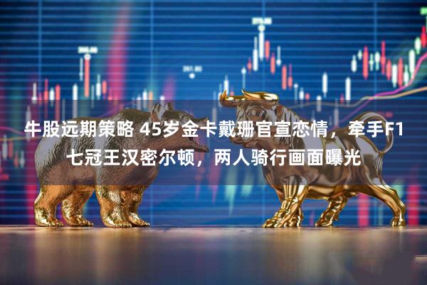 牛股远期策略 45岁金卡戴珊官宣恋情，牵手F1七冠王汉密尔顿，两人骑行画面曝光