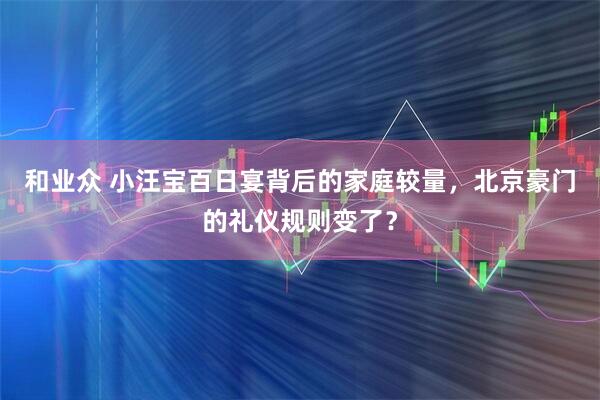 和业众 小汪宝百日宴背后的家庭较量，北京豪门的礼仪规则变了？