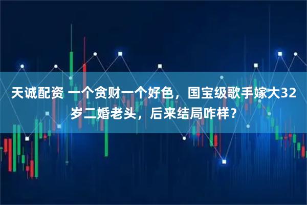 天诚配资 一个贪财一个好色，国宝级歌手嫁大32岁二婚老头，后来结局咋样？