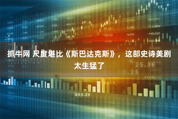 抓牛网 尺度堪比《斯巴达克斯》，这部史诗美剧太生猛了