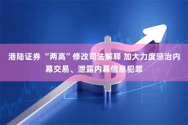 港陆证券 “两高”修改司法解释 加大力度惩治内幕交易、泄露内幕信息犯罪