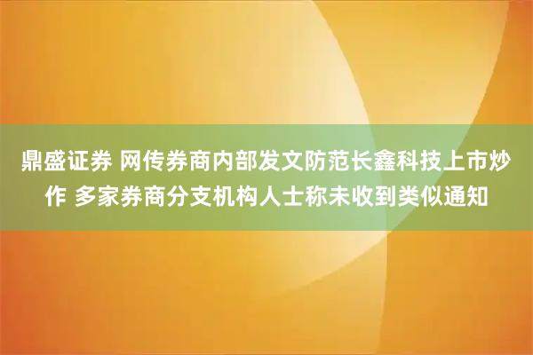 鼎盛证券 网传券商内部发文防范长鑫科技上市炒作 多家券商分支机构人士称未收到类似通知