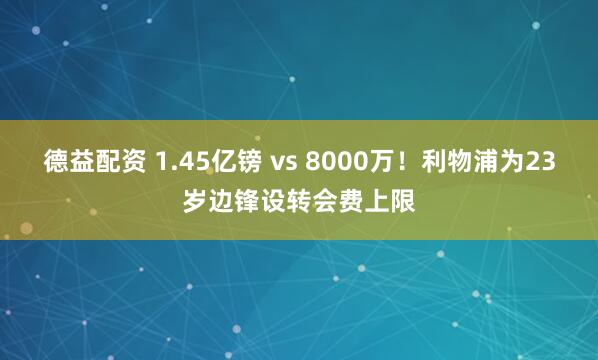 德益配资 1.45亿镑 vs 8000万！利物浦为23岁边锋设转会费上限