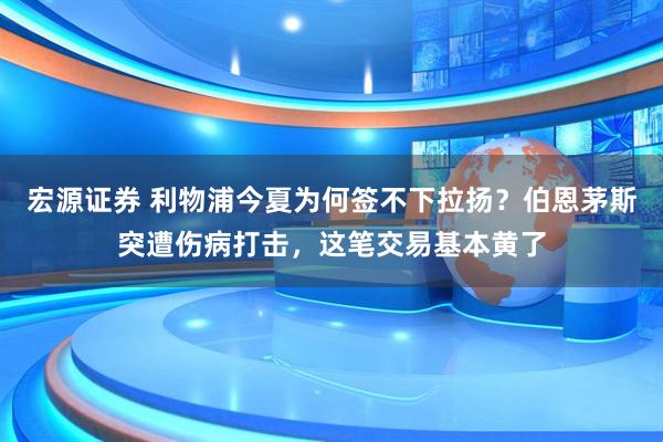 宏源证券 利物浦今夏为何签不下拉扬？伯恩茅斯突遭伤病打击，这笔交易基本黄了