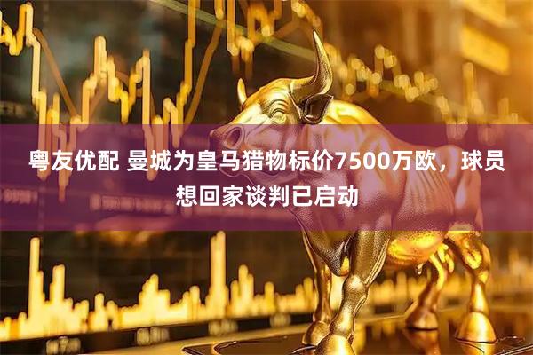 粤友优配 曼城为皇马猎物标价7500万欧，球员想回家谈判已启动
